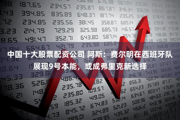 中国十大股票配资公司 阿斯：费尔明在西班牙队展现9号本能，或成弗里克新选择