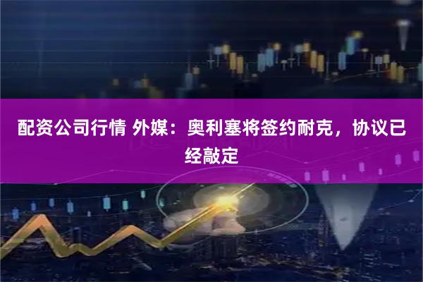 配资公司行情 外媒：奥利塞将签约耐克，协议已经敲定